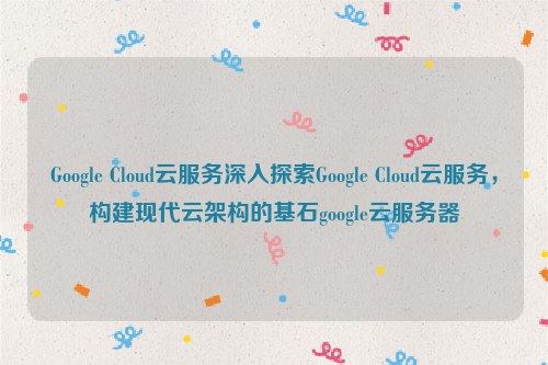 Google Cloud云服务深入探索Google Cloud云服务，构建现代云架构的基石google云服务器