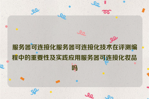 服务器可连接化服务器可连接化技术在评测编程中的重要性及实践应用服务器可连接化妆品吗