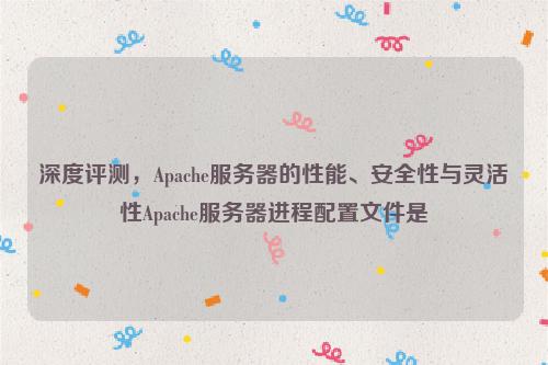 深度评测，Apache服务器的性能、安全性与灵活性Apache服务器进程配置文件是