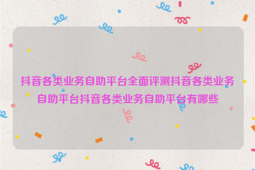 抖音各类业务自助平台全面评测抖音各类业务自助平台抖音各类业务自助平台有哪些