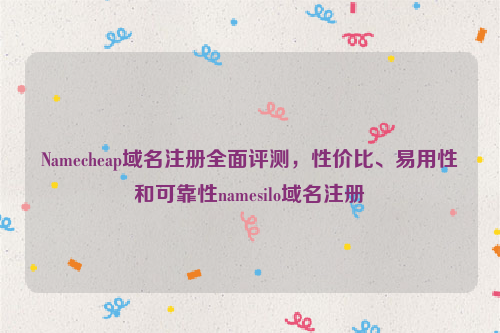 Namecheap域名注册全面评测，性价比、易用性和可靠性namesilo域名注册