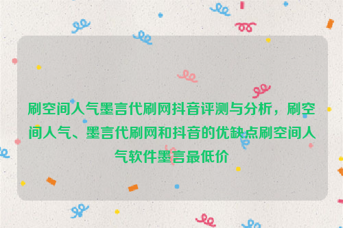 刷空间人气墨言代刷网抖音评测与分析，刷空间人气、墨言代刷网和抖音的优缺点刷空间人气软件墨言最低价