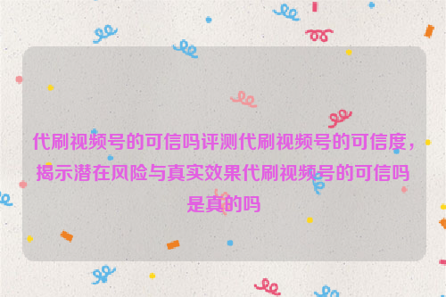 代刷视频号的可信吗评测代刷视频号的可信度，揭示潜在风险与真实效果代刷视频号的可信吗是真的吗