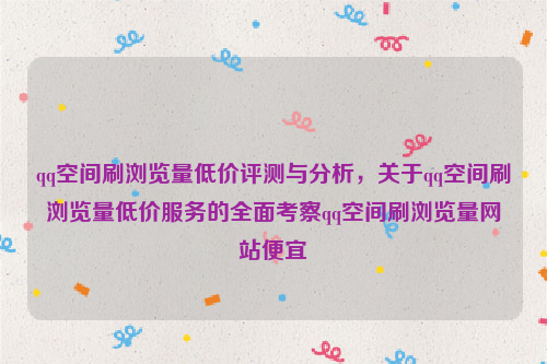 qq空间刷浏览量低价评测与分析，关于qq空间刷浏览量低价服务的全面考察qq空间刷浏览量网站便宜