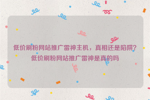 低价刷粉网站推广雷神主机，真相还是陷阱？低价刷粉网站推广雷神是真的吗