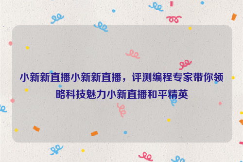 小新新直播小新新直播，评测编程专家带你领略科技魅力小新直播和平精英