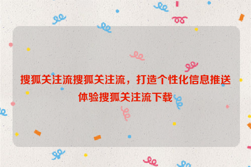 搜狐关注流搜狐关注流，打造个性化信息推送体验搜狐关注流下载