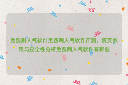 免费刷人气软件免费刷人气软件评测，真实效果与安全性分析免费刷人气软件有哪些