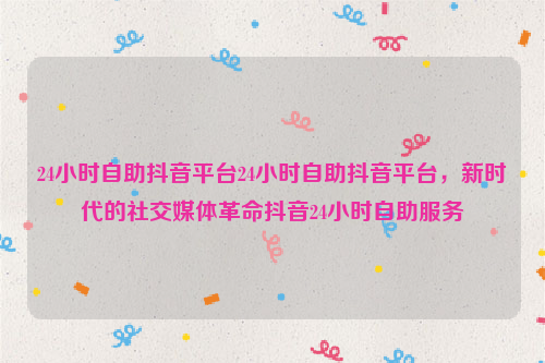 24小时自助抖音平台24小时自助抖音平台，新时代的社交媒体革命抖音24小时自助服务