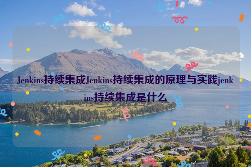 Jenkins持续集成Jenkins持续集成的原理与实践jenkins持续集成是什么