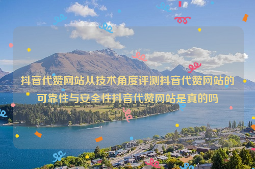 抖音代赞网站从技术角度评测抖音代赞网站的可靠性与安全性抖音代赞网站是真的吗