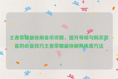 王者荣耀最快刷金币攻略，提升等级与购买装备的必备技巧王者荣耀最快刷熟练度方法