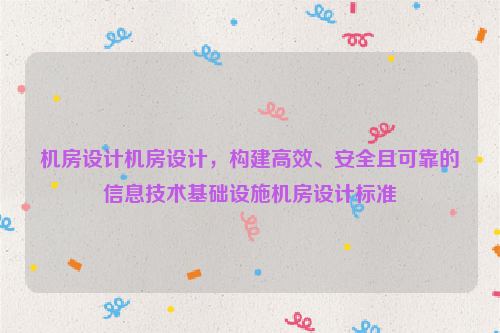 机房设计机房设计，构建高效、安全且可靠的信息技术基础设施机房设计标准