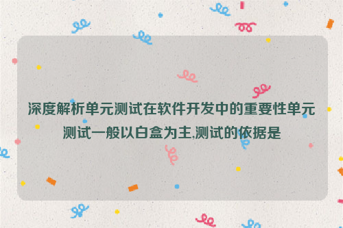 深度解析单元测试在软件开发中的重要性单元测试一般以白盒为主,测试的依据是