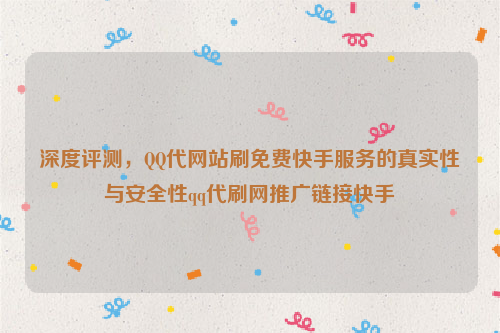 深度评测，QQ代网站刷免费快手服务的真实性与安全性qq代刷网推广链接快手