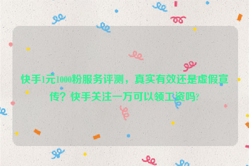 快手1元1000粉服务评测，真实有效还是虚假宣传？快手关注一万可以领工资吗?