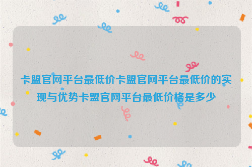 卡盟官网平台最低价卡盟官网平台最低价的实现与优势卡盟官网平台最低价格是多少