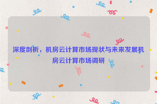 深度剖析，机房云计算市场现状与未来发展机房云计算市场调研