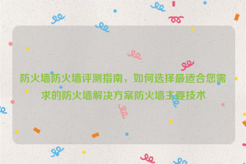 防火墙防火墙评测指南，如何选择最适合您需求的防火墙解决方案防火墙主要技术