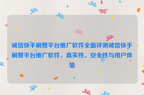 诚信快手刷赞平台推广软件全面评测诚信快手刷赞平台推广软件，真实性、安全性与用户体验