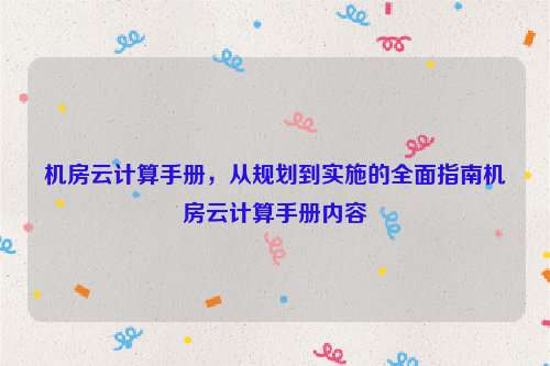 机房云计算手册，从规划到实施的全面指南机房云计算手册内容