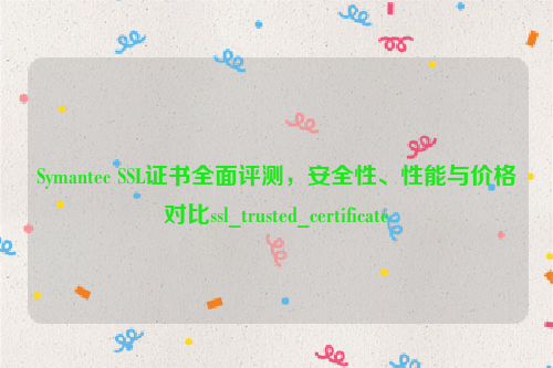 Symantec SSL证书全面评测，安全性、性能与价格对比ssl_trusted_certificate