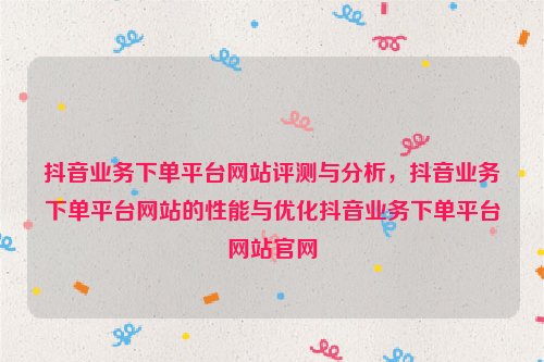 抖音业务下单平台网站评测与分析，抖音业务下单平台网站的性能与优化抖音业务下单平台网站官网