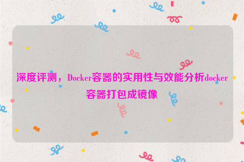 深度评测，Docker容器的实用性与效能分析docker容器打包成镜像