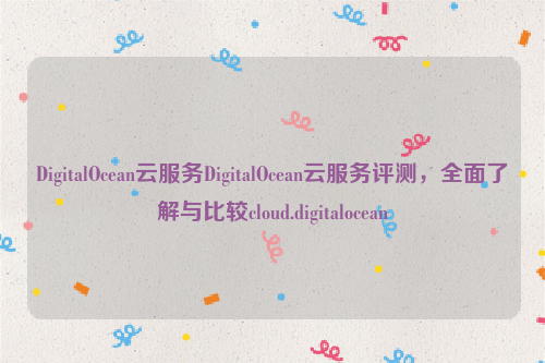 DigitalOcean云服务DigitalOcean云服务评测，全面了解与比较cloud.digitalocean