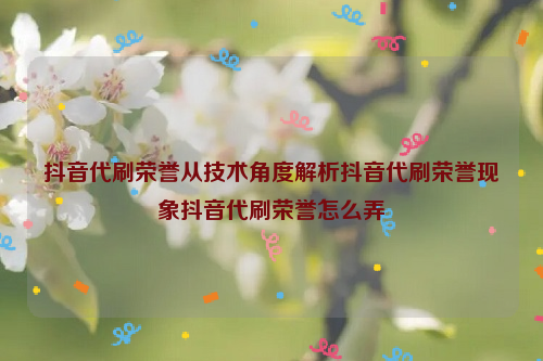 抖音代刷荣誉从技术角度解析抖音代刷荣誉现象抖音代刷荣誉怎么弄