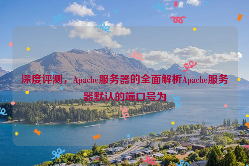 深度评测，Apache服务器的全面解析Apache服务器默认的端口号为