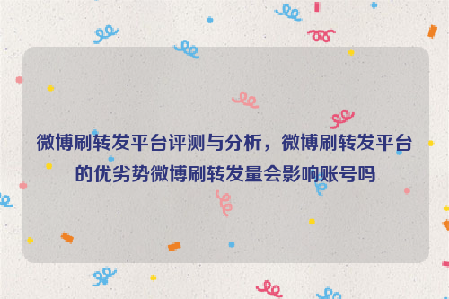 微博刷转发平台评测与分析，微博刷转发平台的优劣势微博刷转发量会影响账号吗