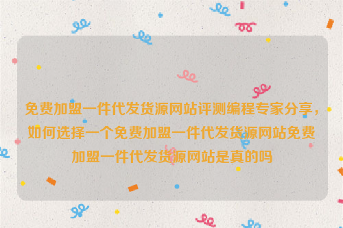 免费加盟一件代发货源网站评测编程专家分享，如何选择一个免费加盟一件代发货源网站免费加盟一件代发货源网站是真的吗