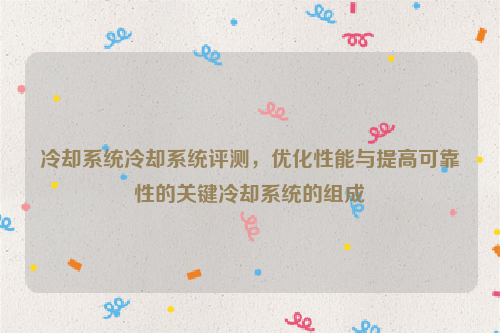 冷却系统冷却系统评测，优化性能与提高可靠性的关键冷却系统的组成