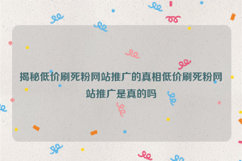 揭秘低价刷死粉网站推广的真相低价刷死粉网站推广是真的吗