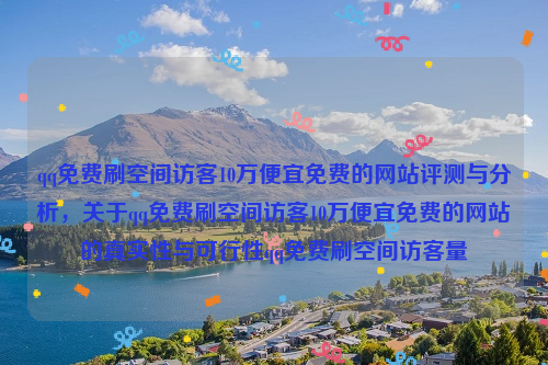 qq免费刷空间访客10万便宜免费的网站评测与分析，关于qq免费刷空间访客10万便宜免费的网站的真实性与可行性qq免费刷空间访客量