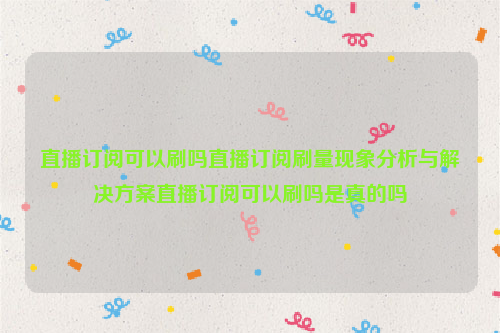 直播订阅可以刷吗直播订阅刷量现象分析与解决方案直播订阅可以刷吗是真的吗