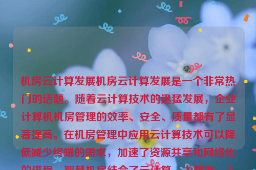 机房云计算发展机房云计算发展是一个非常热门的话题。随着云计算技术的迅猛发展，企业计算机机房管理的效率、安全、质量都有了显著提高。在机房管理中应用云计算技术可以降低减少终端的需求，加速了资源共享和网络化的进程。智慧机房结合了云计算、大数据、人工智能、物联网、绿色节能、虚拟化、自动化和智能化运维以及网络安全等多种技术，为现代机房带来了全新的发展机遇。机房云计算发展趋势