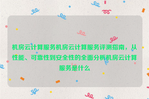 机房云计算服务机房云计算服务评测指南，从性能、可靠性到安全性的全面分析机房云计算服务是什么