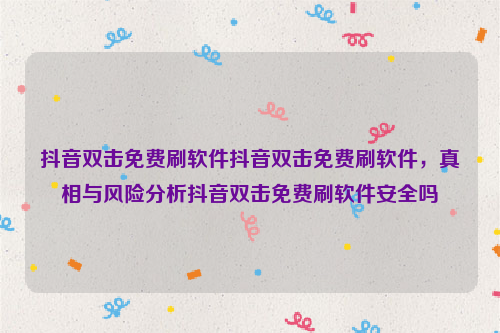 抖音双击免费刷软件抖音双击免费刷软件，真相与风险分析抖音双击免费刷软件安全吗