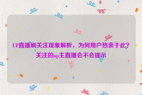 UP直播刷关注现象解析，为何用户热衷于此？关注的up主直播会不会提示