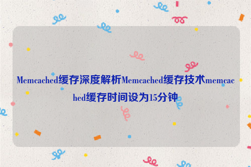 Memcached缓存深度解析Memcached缓存技术memcached缓存时间设为15分钟