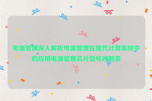 电源管理深入解析电源管理在现代计算系统中的应用电源管理芯片型号对照表