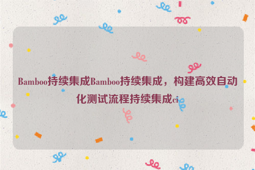 Bamboo持续集成Bamboo持续集成，构建高效自动化测试流程持续集成ci