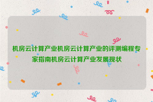 机房云计算产业机房云计算产业的评测编程专家指南机房云计算产业发展现状