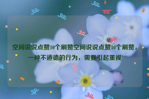 空间说说点赞10个刷赞空间说说点赞10个刷赞，一种不道德的行为，需要引起重视