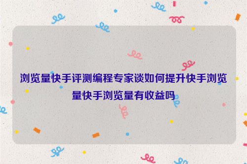 浏览量快手评测编程专家谈如何提升快手浏览量快手浏览量有收益吗