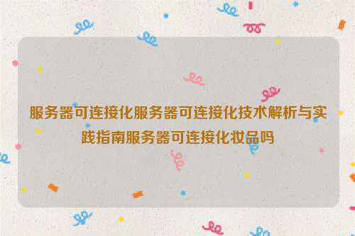 服务器可连接化服务器可连接化技术解析与实践指南服务器可连接化妆品吗