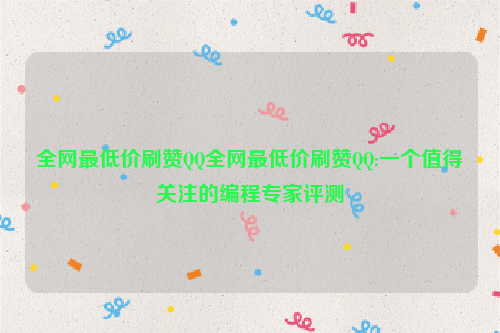 全网最低价刷赞QQ全网最低价刷赞QQ:一个值得关注的编程专家评测