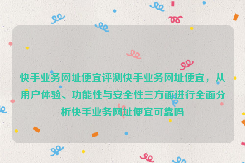 快手业务网址便宜评测快手业务网址便宜，从用户体验、功能性与安全性三方面进行全面分析快手业务网址便宜可靠吗